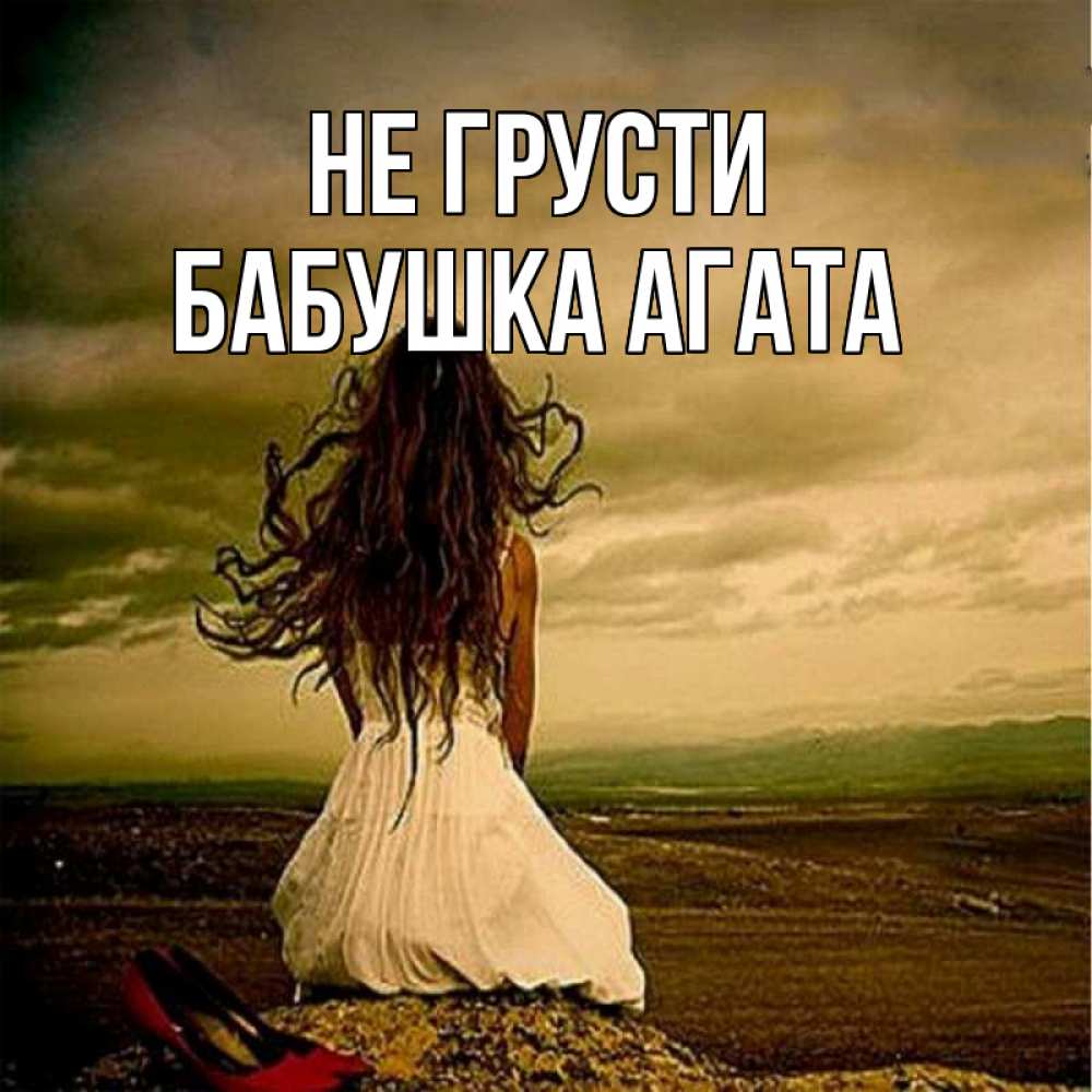 Открытка на каждый день с именем, Бабушка-Агата Не грусти белое платье и длинные волосы Прикольная открытка с пожеланием онлайн скачать бесплатно 