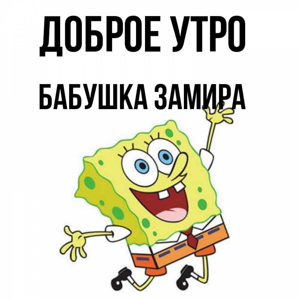 Открытка на каждый день с именем, Бабушка-Замира Доброе утро улыбающийся спанч Боб Прикольная открытка с пожеланием онлайн скачать бесплатно 