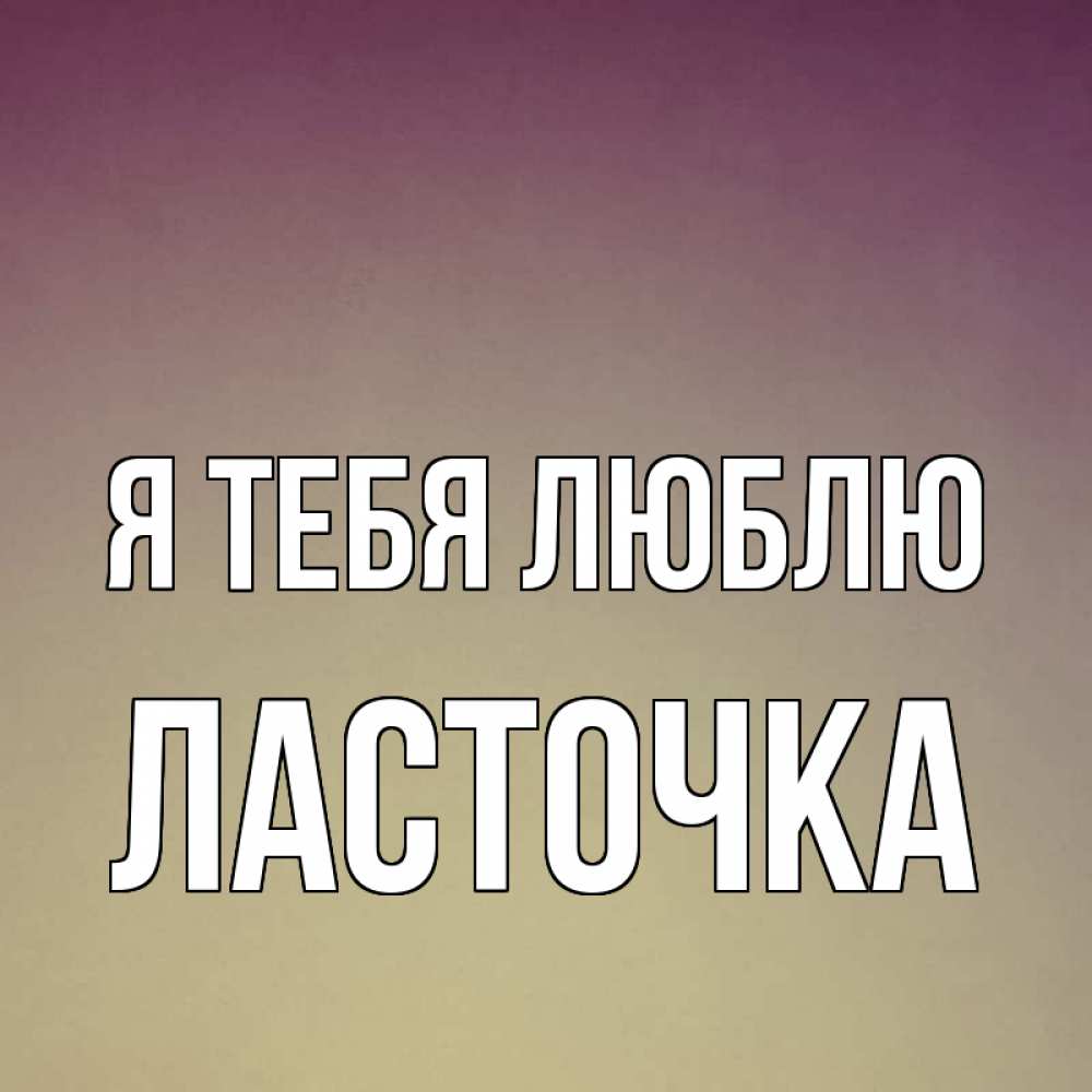 Открытка на каждый день с именем, Ласточка Я тебя люблю для любимой Прикольная открытка с пожеланием онлайн скачать бесплатно 