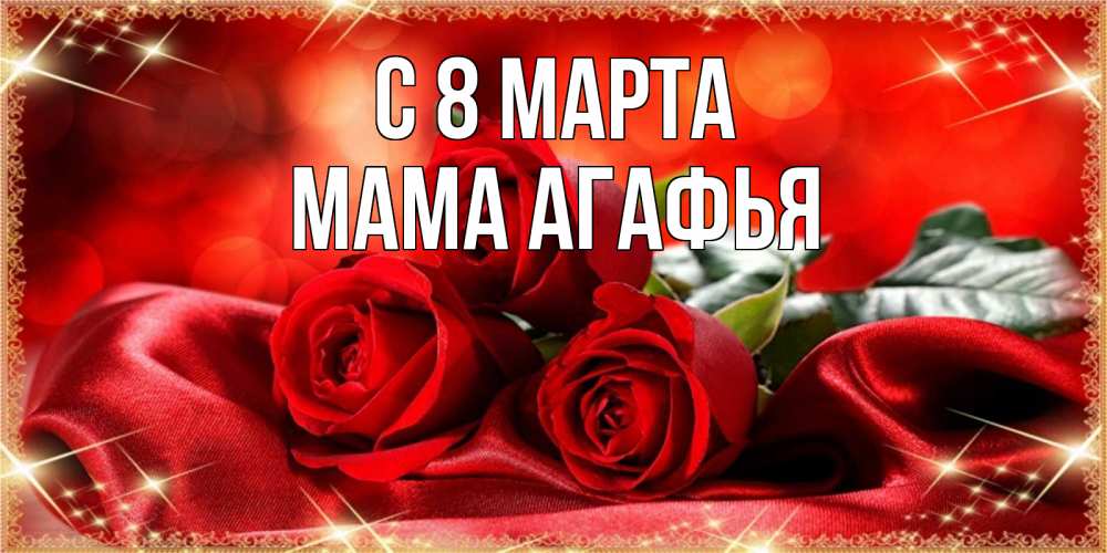Открытка на каждый день с именем, Мама-Агафья С 8 МАРТА открытка красного цвета с розами на 8 марта Прикольная открытка с пожеланием онлайн скачать бесплатно 