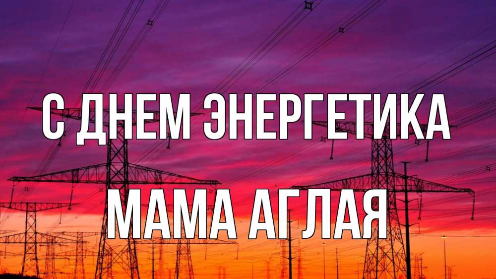 Открытка на каждый день с именем, Мама-Аглая С днем энергетика энергия электричество закат Прикольная открытка с пожеланием онлайн скачать бесплатно 