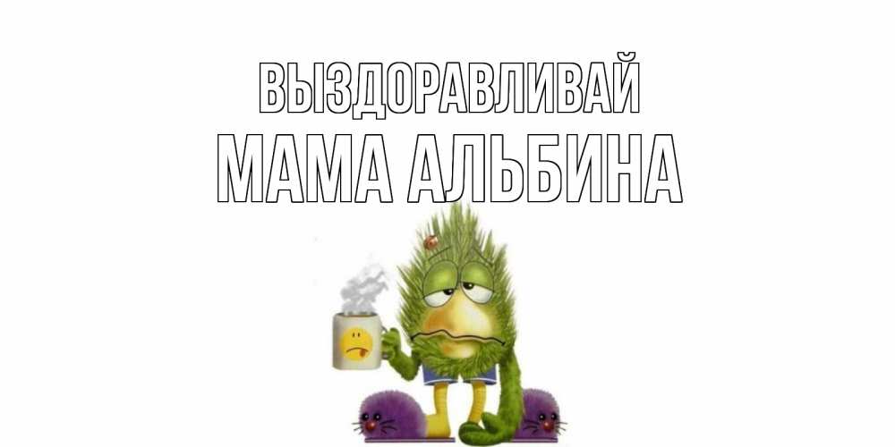 Открытка на каждый день с именем, Мама-Альбина Выздоравливай выздоравливайте быстрее Прикольная открытка с пожеланием онлайн скачать бесплатно 