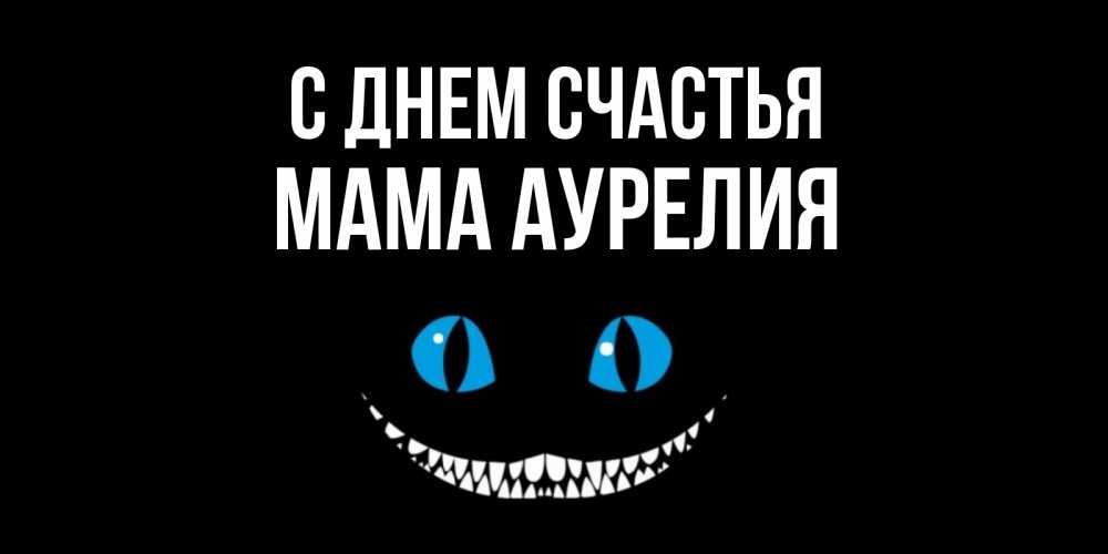 Открытка на каждый день с именем, Мама-Аурелия С днем счастья кот улыбается Прикольная открытка с пожеланием онлайн скачать бесплатно 