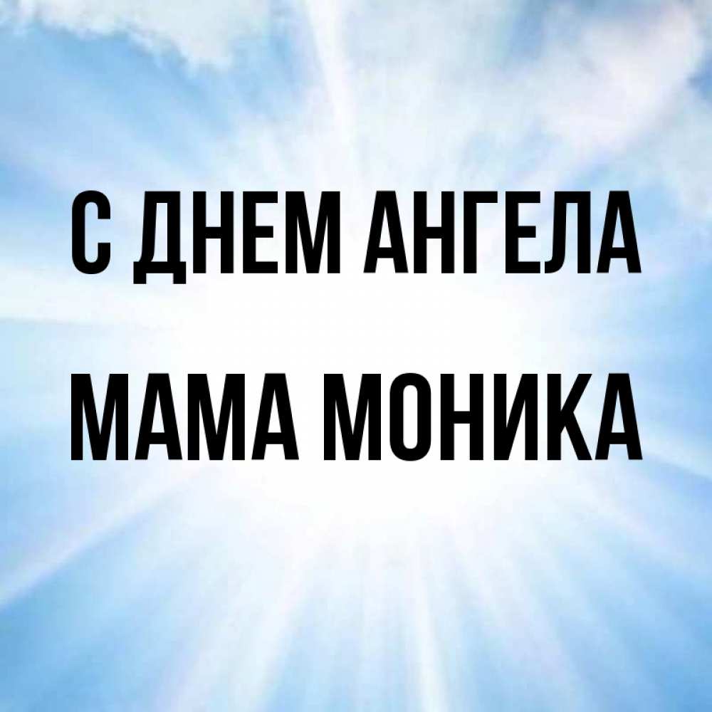 Открытка на каждый день с именем, Мама-Моника С днем ангела свет небесный Прикольная открытка с пожеланием онлайн скачать бесплатно 