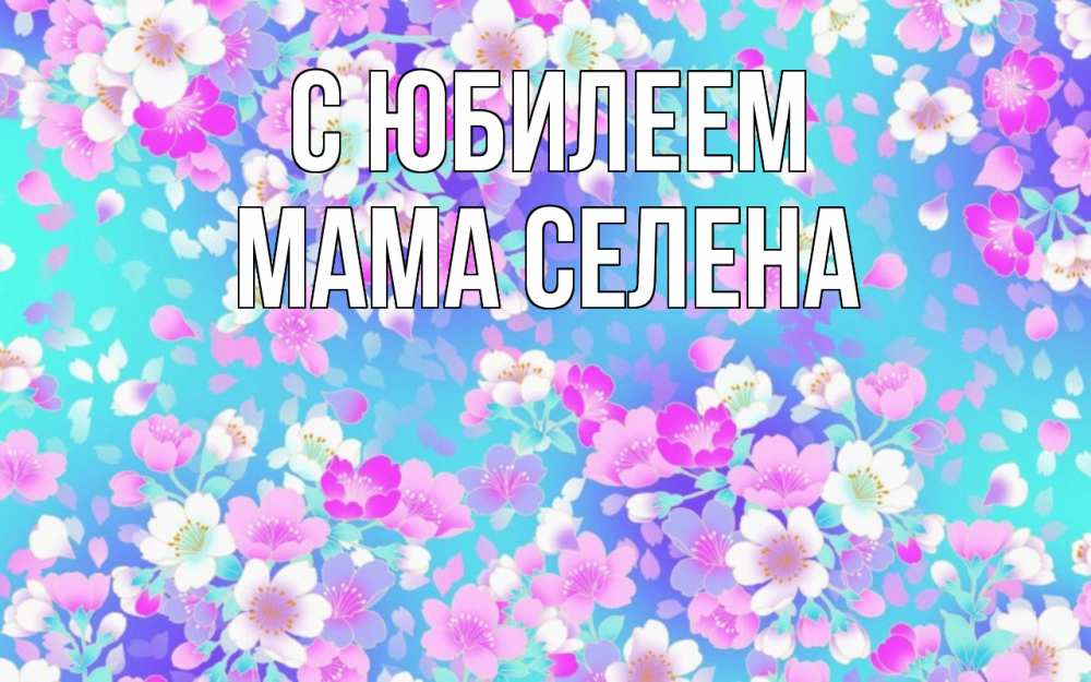 Открытка на каждый день с именем, Мама-Селена С юбилеем открытка с заливкой Прикольная открытка с пожеланием онлайн скачать бесплатно 
