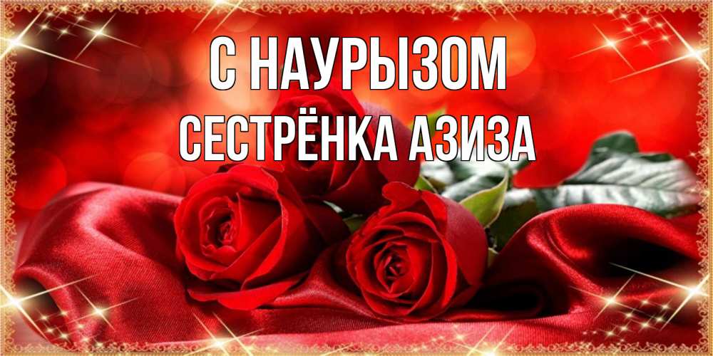 Открытка на каждый день с именем, Сестрёнка-Азиза С наурызом открытка красного цвета с розами на праздник весны наурыз Прикольная открытка с пожеланием онлайн скачать бесплатно 