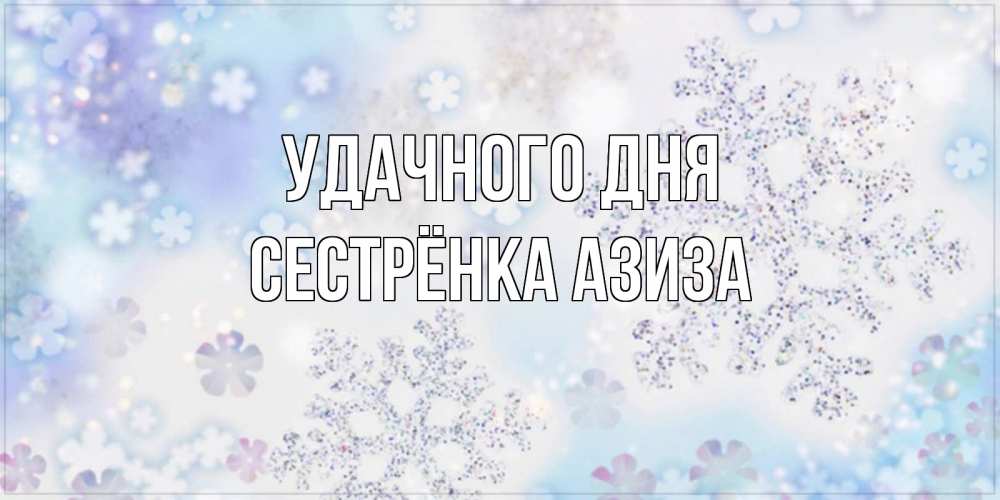 Открытка на каждый день с именем, Сестрёнка-Азиза Удачного дня снежинки с пожеланиями удачного дня Прикольная открытка с пожеланием онлайн скачать бесплатно 