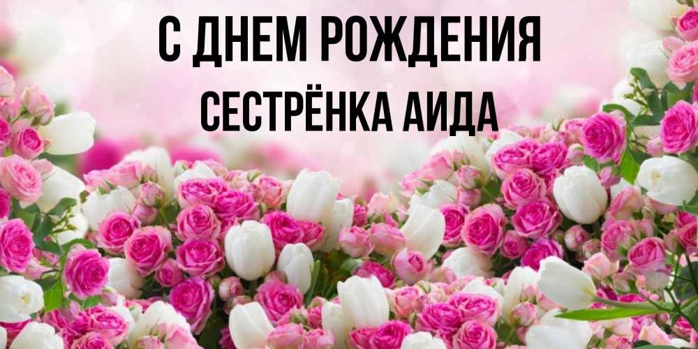 Открытка на каждый день с именем, Сестрёнка-Аида С днем рождения открытка с разными розами Прикольная открытка с пожеланием онлайн скачать бесплатно 
