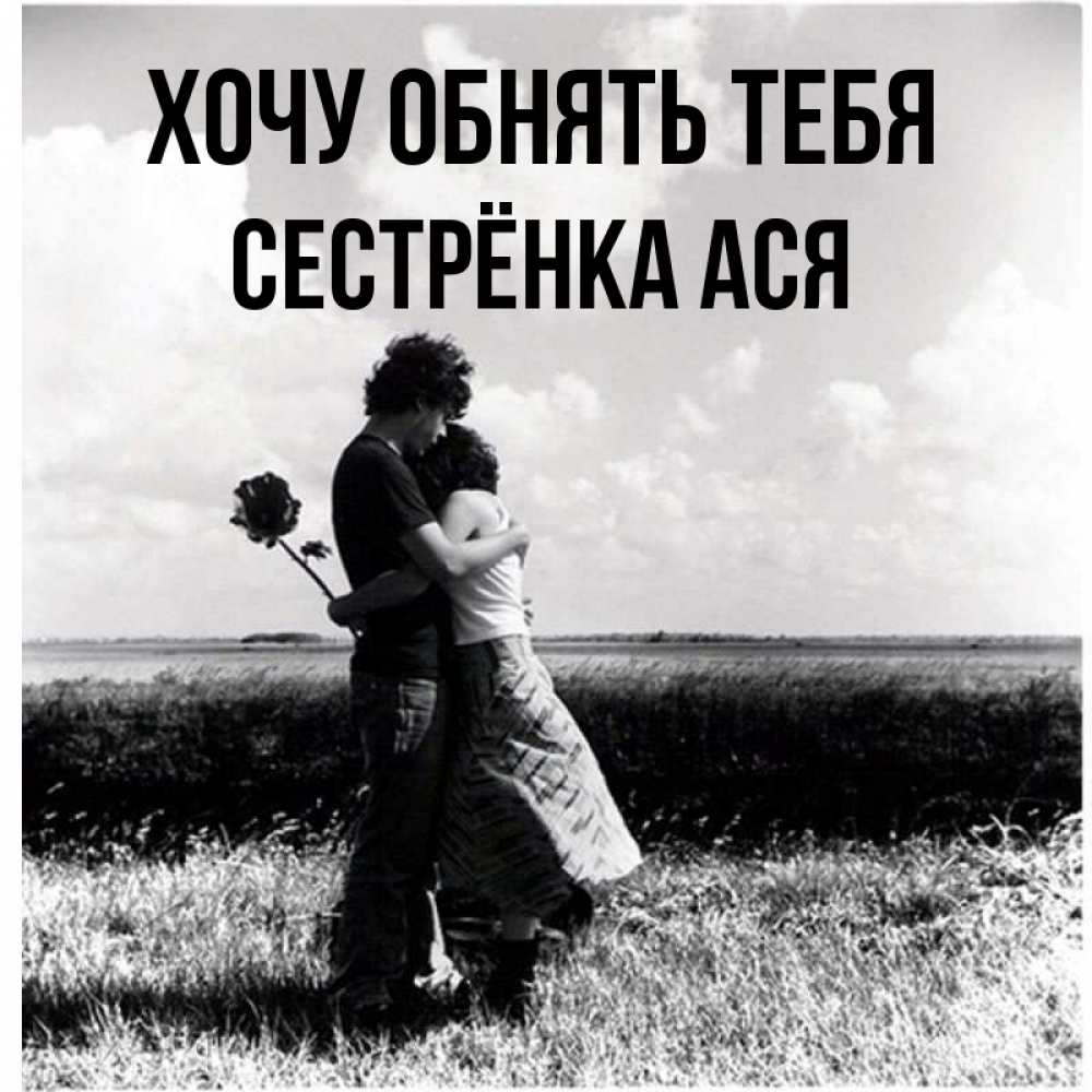 Открытка на каждый день с именем, Сестрёнка-Ася Хочу обнять тебя чернобелое фото Прикольная открытка с пожеланием онлайн скачать бесплатно 