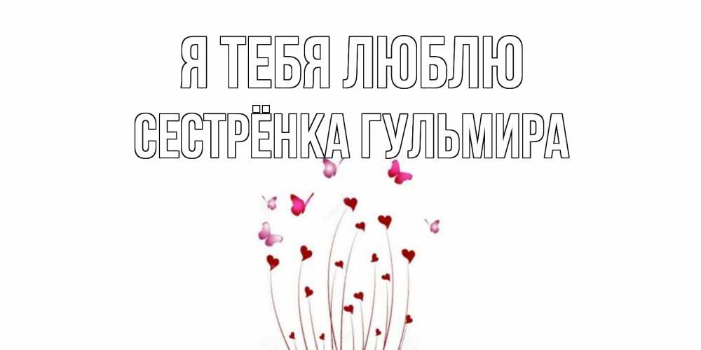 Открытка на каждый день с именем, Сестрёнка-Гульмира Я тебя люблю бабо Прикольная открытка с пожеланием онлайн скачать бесплатно 
