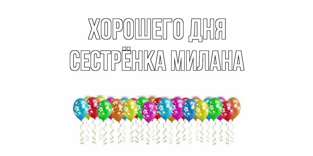 Открытка на каждый день с именем, Сестрёнка-Милана Хорошего дня прекрасного дня Прикольная открытка с пожеланием онлайн скачать бесплатно 