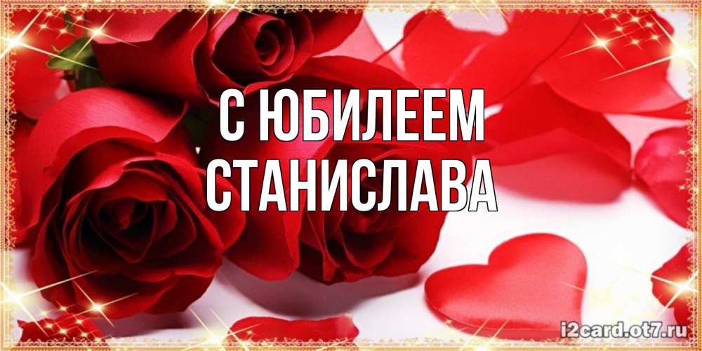 Открытка на каждый день с именем, Станислава С юбилеем красные розы и красные сердечки Прикольная открытка с пожеланием онлайн скачать бесплатно 