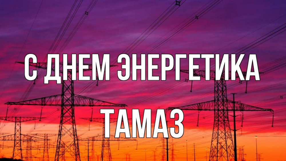 Открытка на каждый день с именем, Тамаз С днем энергетика энергия электричество закат Прикольная открытка с пожеланием онлайн скачать бесплатно 