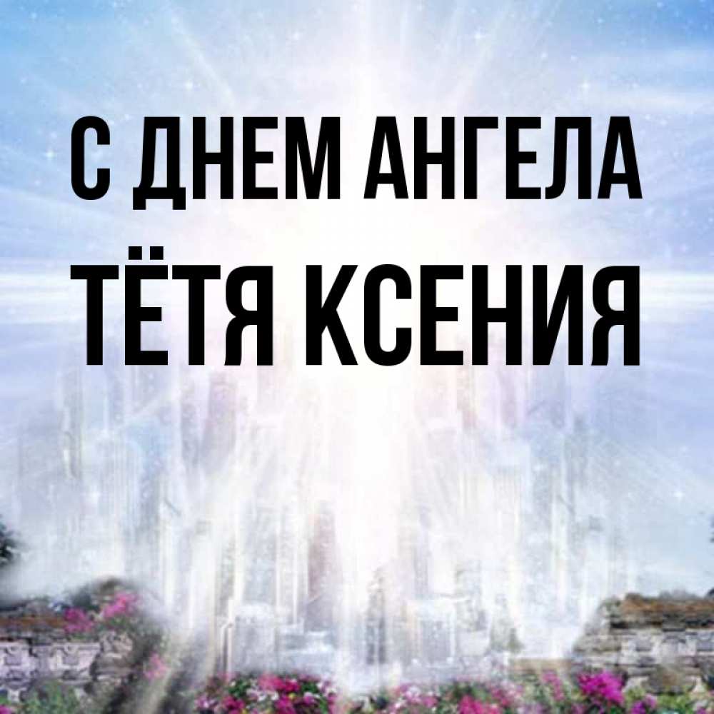 Открытка на каждый день с именем, Тётя-Ксения С днем ангела небесный свет Прикольная открытка с пожеланием онлайн скачать бесплатно 