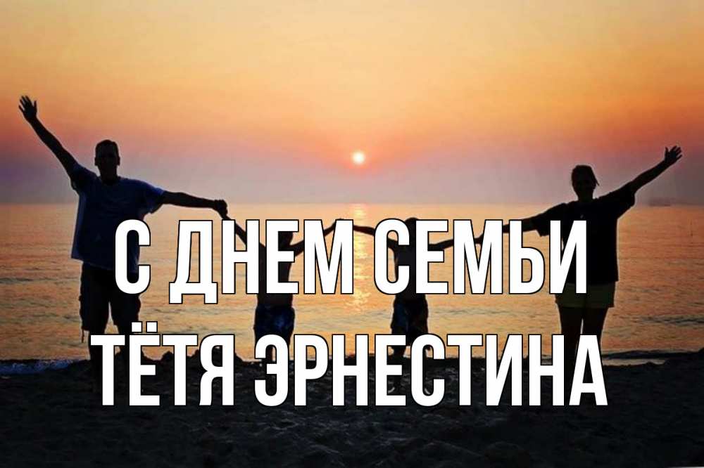 Открытка на каждый день с именем, Тётя-Эрнестина С днем семьи мама, папа, дети, дочка,сын, море, пляж, закат Прикольная открытка с пожеланием онлайн скачать бесплатно 
