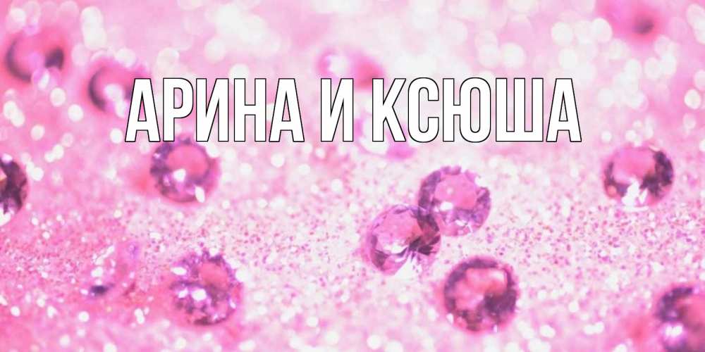 Открытка на каждый день с именем, Арина-и-Ксюша Главная рубины и красота Прикольная открытка с пожеланием онлайн скачать бесплатно 
