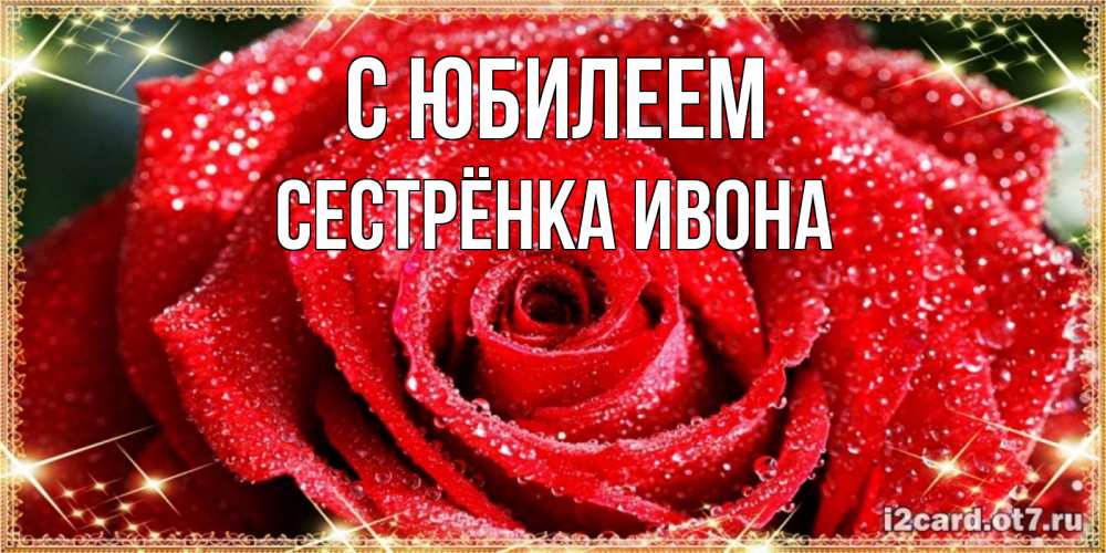 Открытка на каждый день с именем, Сестрёнка-Ивона С юбилеем роса и роза. открытка с красивой розой Прикольная открытка с пожеланием онлайн скачать бесплатно 
