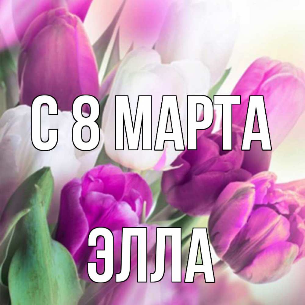 Открытка на каждый день с именем, Элла С 8 МАРТА весна 1 Прикольная открытка с пожеланием онлайн скачать бесплатно 