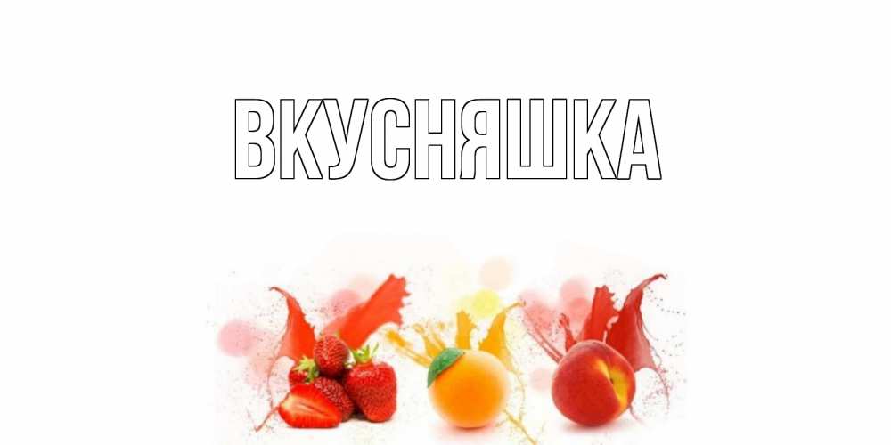Открытка на каждый день с именем, Вкусняшка Главная фрукты, сок Прикольная открытка с пожеланием онлайн скачать бесплатно 