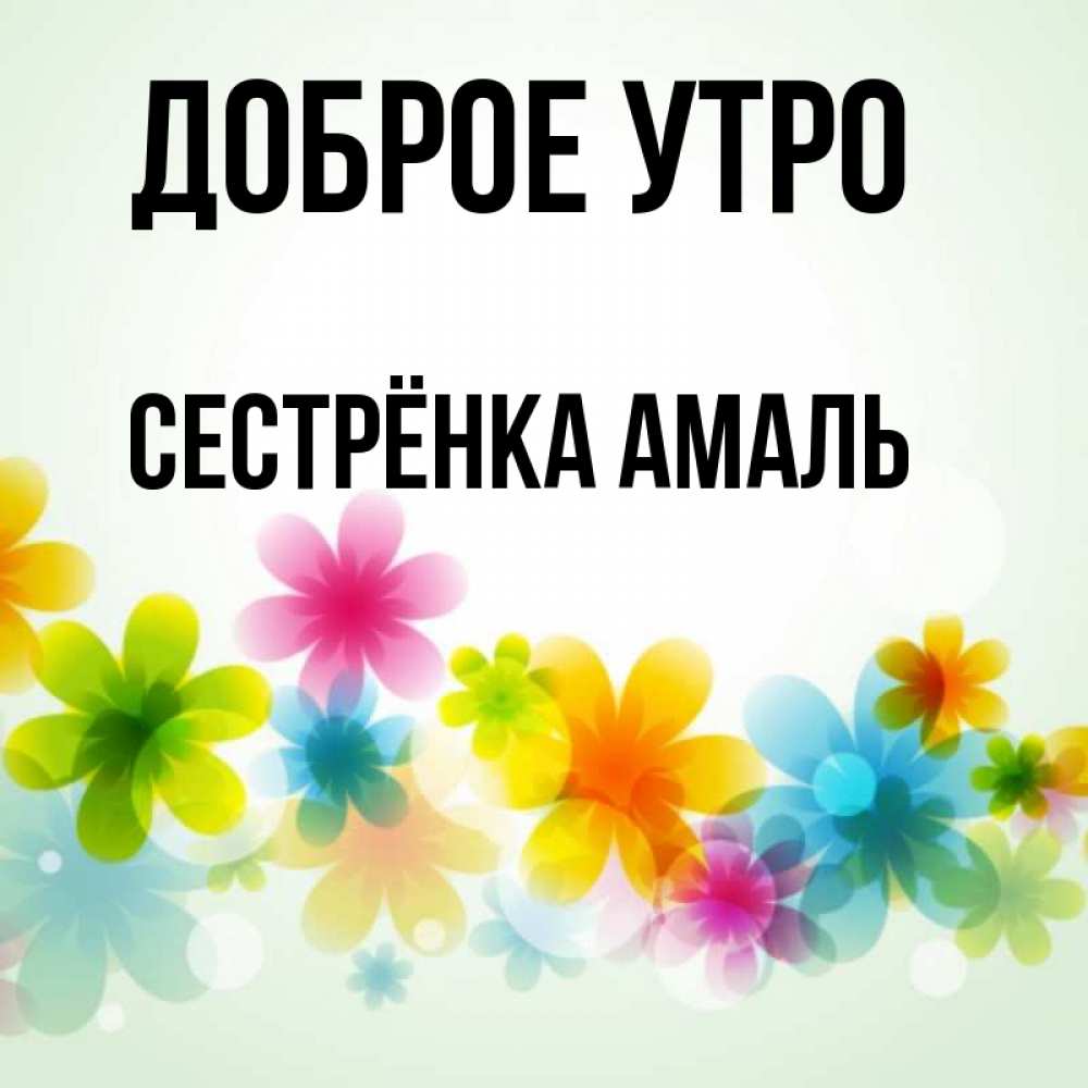Открытка на каждый день с именем, Сестрёнка-Амаль Доброе утро позитивные цветочки Прикольная открытка с пожеланием онлайн скачать бесплатно 