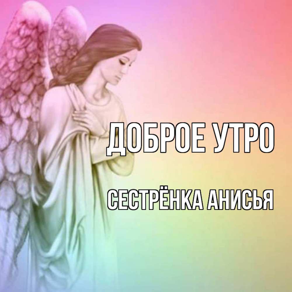 Открытка на каждый день с именем, Сестрёнка-Анисья Доброе утро крылья Прикольная открытка с пожеланием онлайн скачать бесплатно 