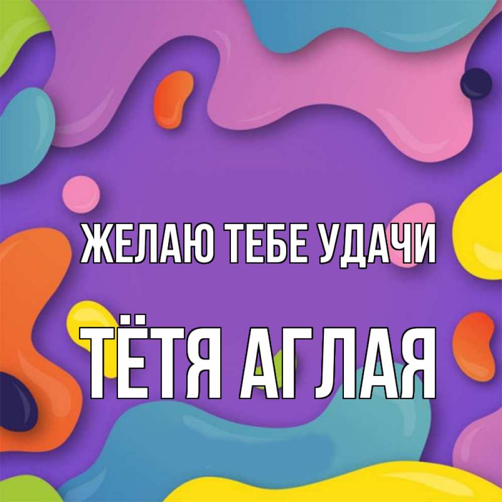 Открытка на каждый день с именем, Тётя-Аглая Желаю тебе удачи абстрактное что то Прикольная открытка с пожеланием онлайн скачать бесплатно 