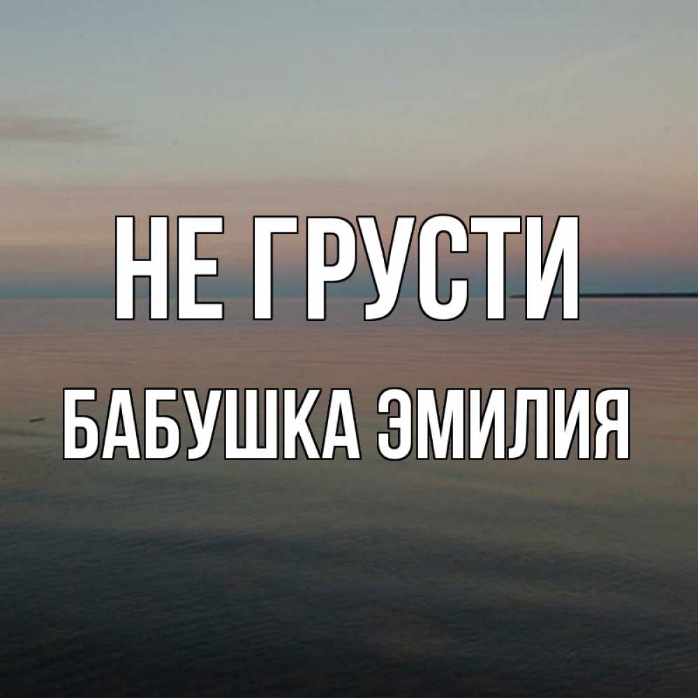 Открытка на каждый день с именем, Бабушка-Эмилия Не грусти водная гладь Прикольная открытка с пожеланием онлайн скачать бесплатно 