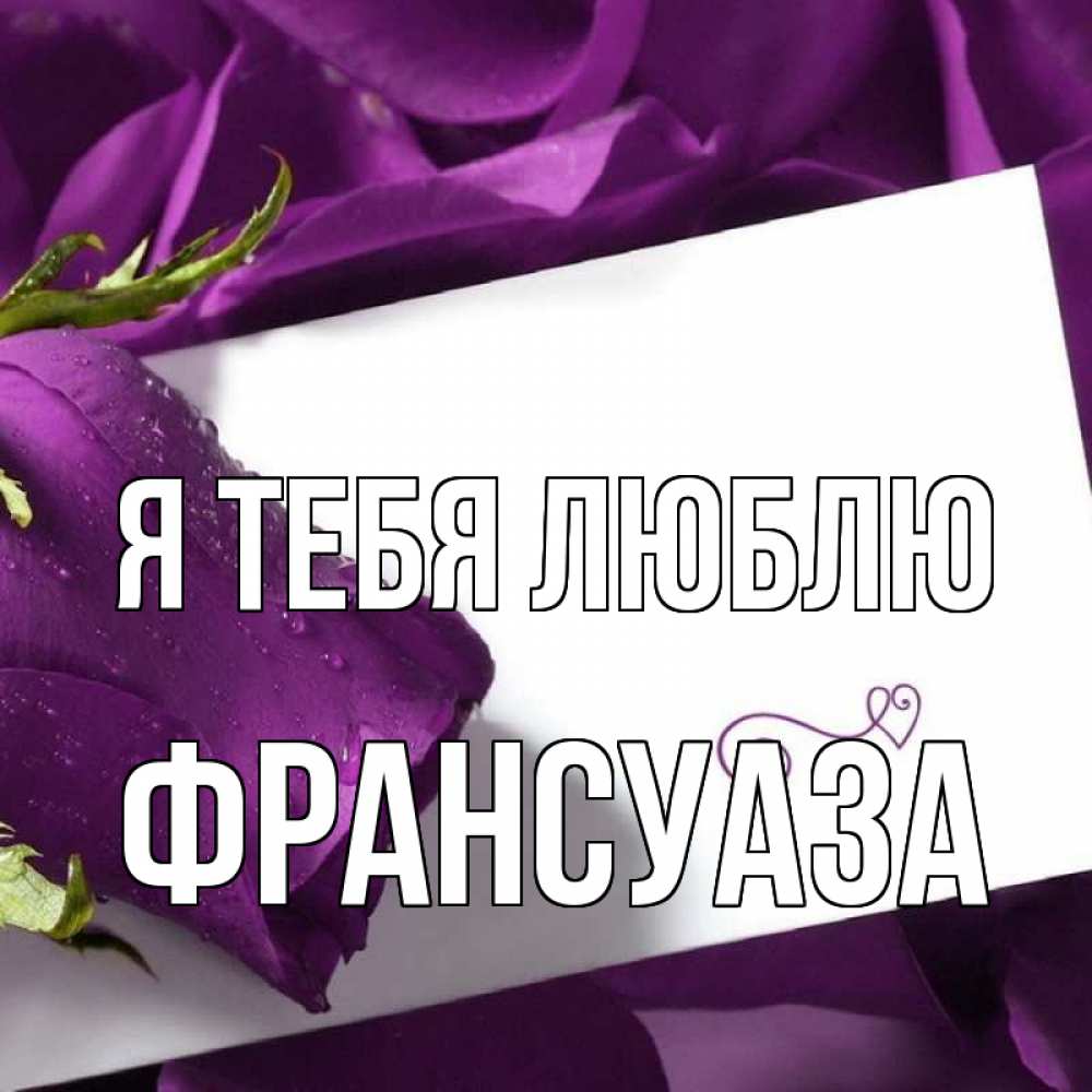 Открытка на каждый день с именем, Франсуаза Я тебя люблю роза Прикольная открытка с пожеланием онлайн скачать бесплатно 