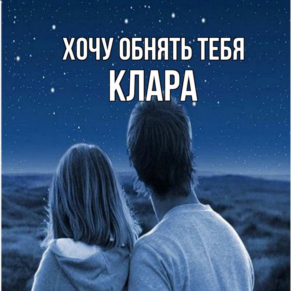 Открытка на каждый день с именем, Клара Хочу обнять тебя парень с девушкой смотрят на звезды Прикольная открытка с пожеланием онлайн скачать бесплатно 