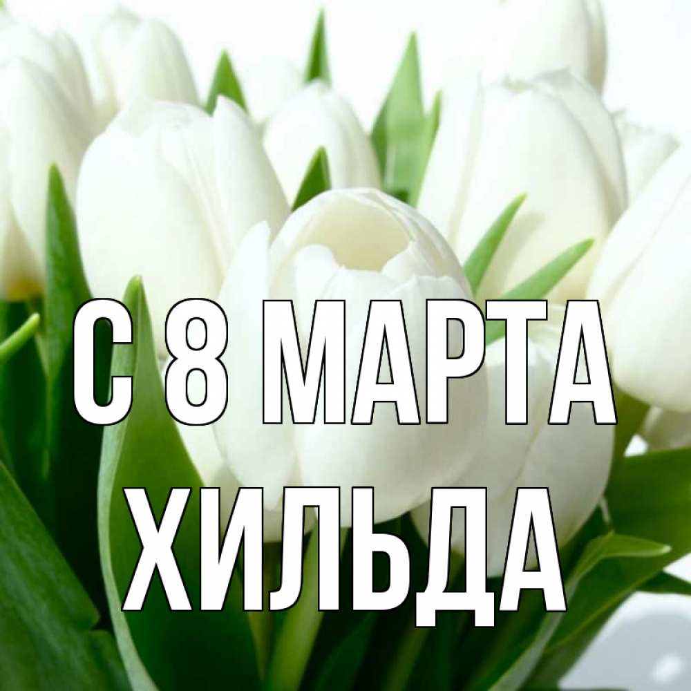 Открытка на каждый день с именем, Хильда С 8 МАРТА цветы Прикольная открытка с пожеланием онлайн скачать бесплатно 