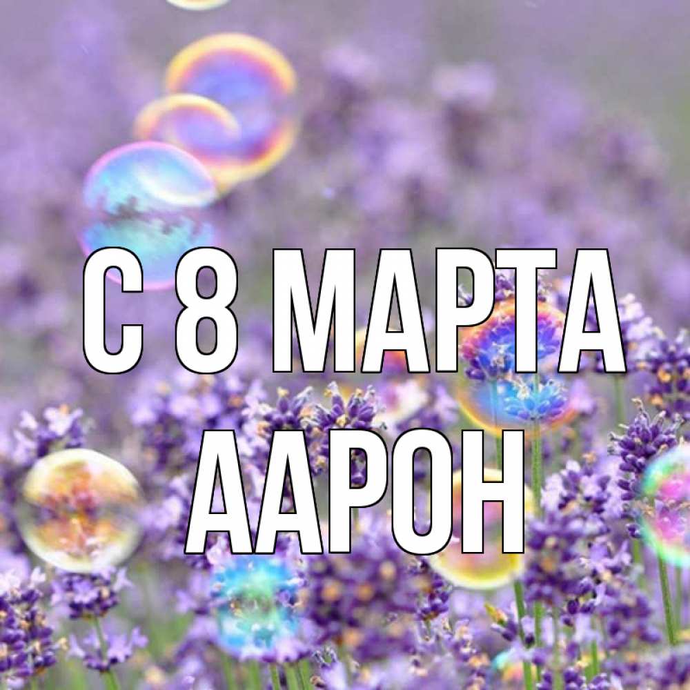 Открытка на каждый день с именем, Аарон С 8 МАРТА цветы Прикольная открытка с пожеланием онлайн скачать бесплатно 