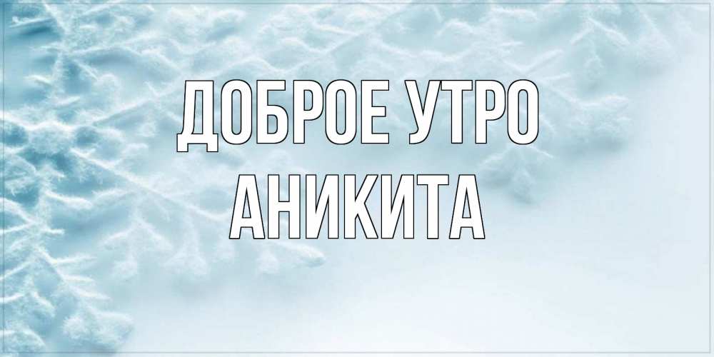 Открытка на каждый день с именем, Аникита Доброе утро классное зимнее утро Прикольная открытка с пожеланием онлайн скачать бесплатно 