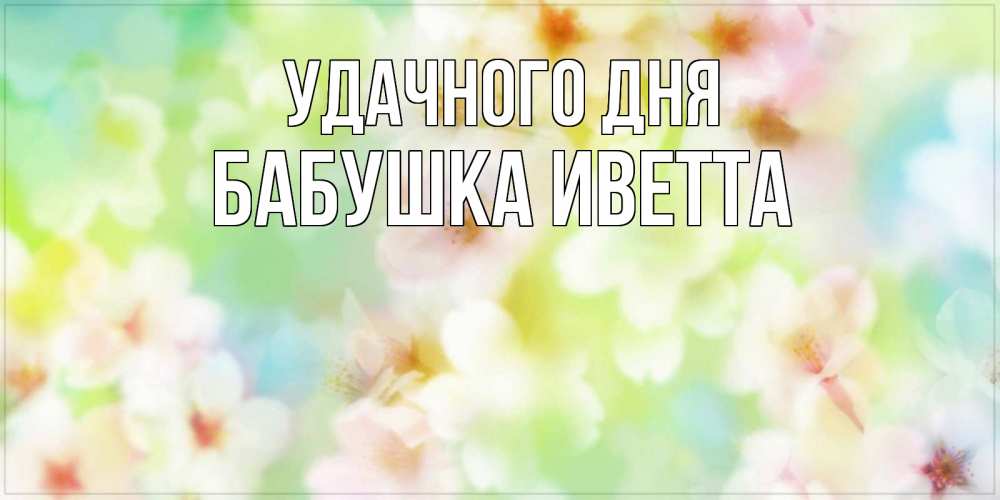 Открытка на каждый день с именем, Бабушка-Иветта Удачного дня удачного летнего солнечного дня Прикольная открытка с пожеланием онлайн скачать бесплатно 