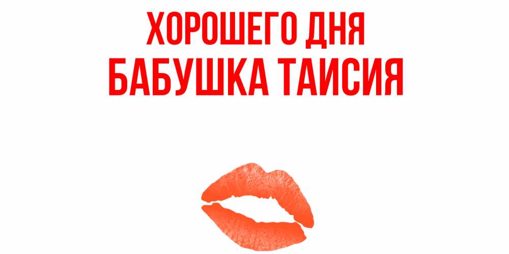 Открытка на каждый день с именем, Бабушка-Таисия Хорошего дня удачного дня с поцелуем Прикольная открытка с пожеланием онлайн скачать бесплатно 
