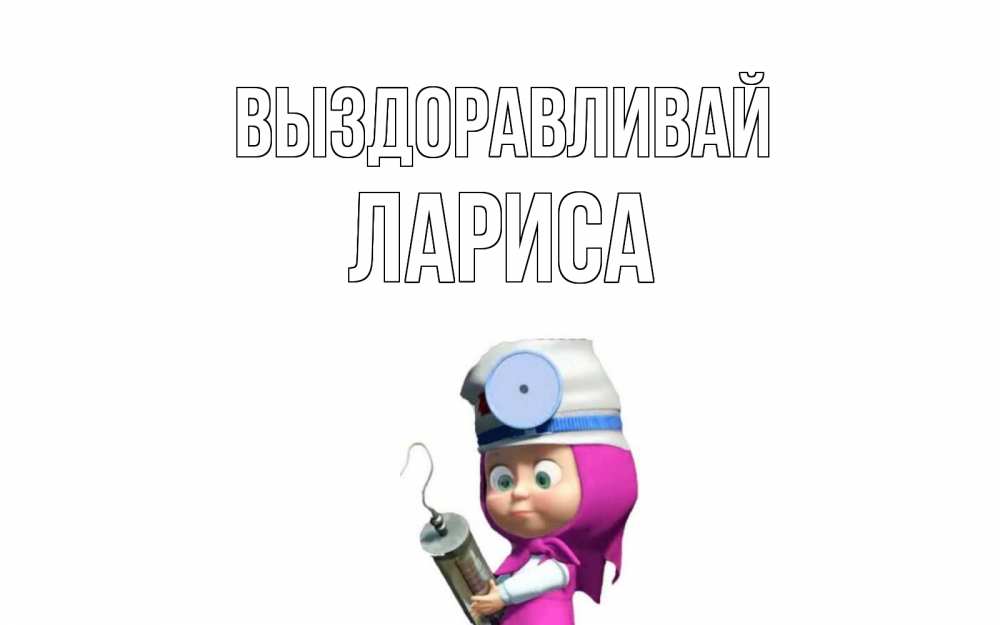 Открытка на каждый день с именем, Лариса Выздоравливай маша доктор варч Прикольная открытка с пожеланием онлайн скачать бесплатно 