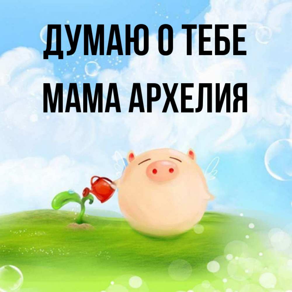 Открытка на каждый день с именем, Мама-Архелия Думаю о тебе позитивная свинюшка Прикольная открытка с пожеланием онлайн скачать бесплатно 
