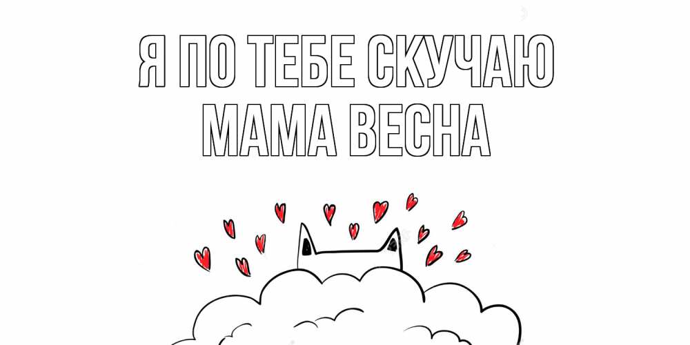Открытка на каждый день с именем, Мама-Весна Я по тебе скучаю котик скучает по тебе очень с сердечками Прикольная открытка с пожеланием онлайн скачать бесплатно 