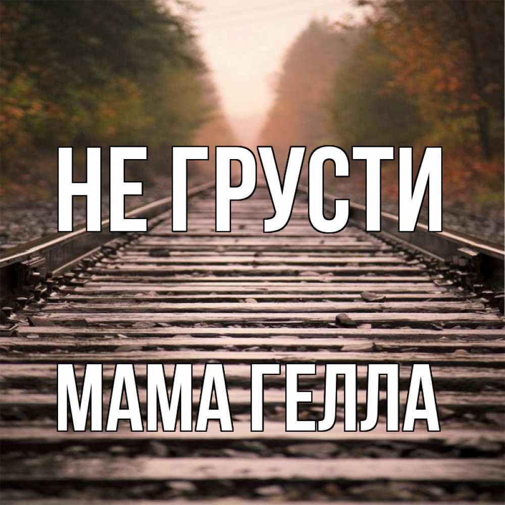 Открытка на каждый день с именем, Мама-Гелла Не грусти лес и железная дорога Прикольная открытка с пожеланием онлайн скачать бесплатно 