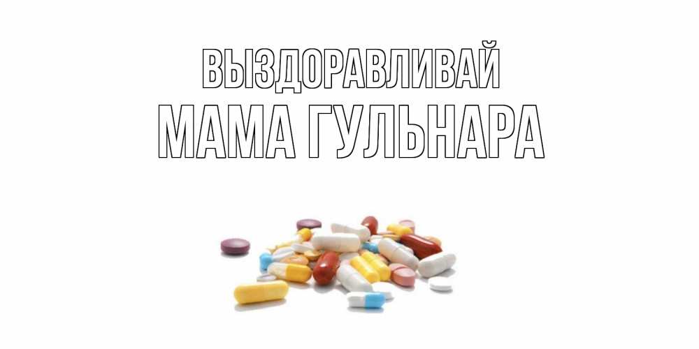 Открытка на каждый день с именем, Мама-Гульнара Выздоравливай пожелания скорейшего выздоровления с именами Прикольная открытка с пожеланием онлайн скачать бесплатно 