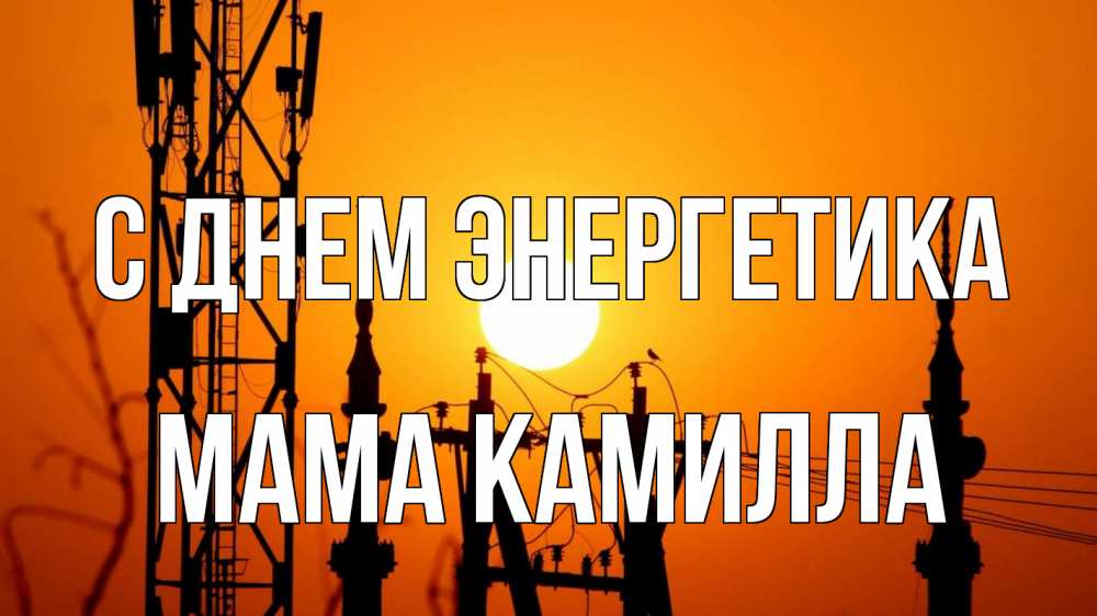 Открытка на каждый день с именем, Мама-Камилла С днем энергетика закат,  электроэнергия, энергетик Прикольная открытка с пожеланием онлайн скачать бесплатно 
