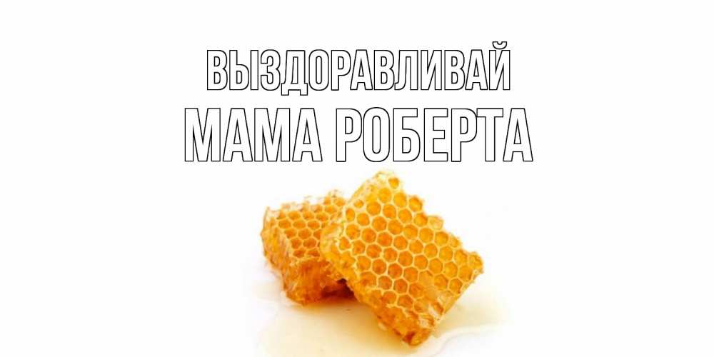 Открытка на каждый день с именем, Мама-Роберта Выздоравливай скорейшего выздоровления для знакомых Прикольная открытка с пожеланием онлайн скачать бесплатно 
