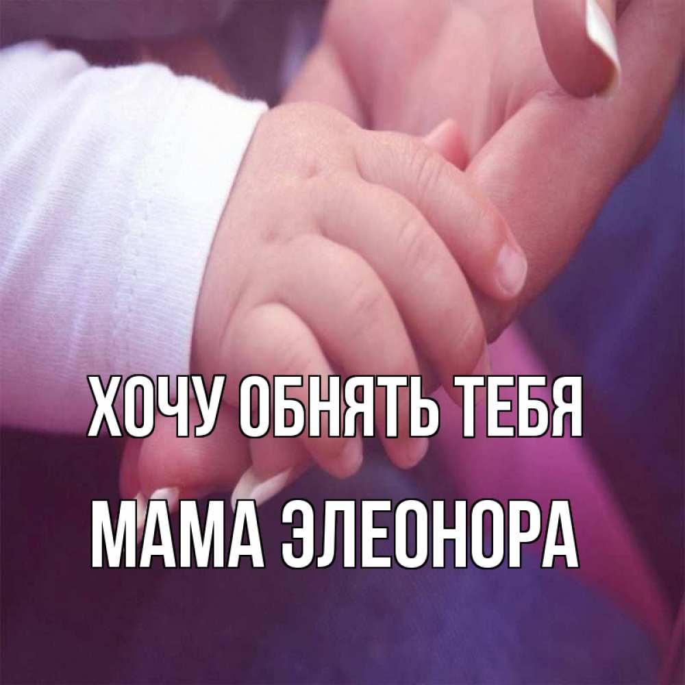 Открытка на каждый день с именем, Мама-Элеонора Хочу обнять тебя мама с ребенком Прикольная открытка с пожеланием онлайн скачать бесплатно 