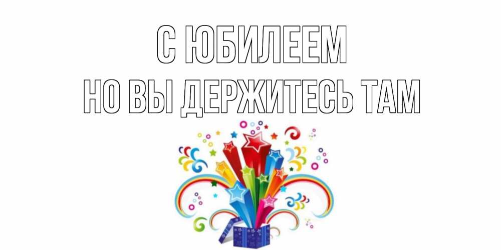 Открытка на каждый день с именем, Но-вы-держитесь-там С юбилеем Коробка,радуга,звезды Прикольная открытка с пожеланием онлайн скачать бесплатно 
