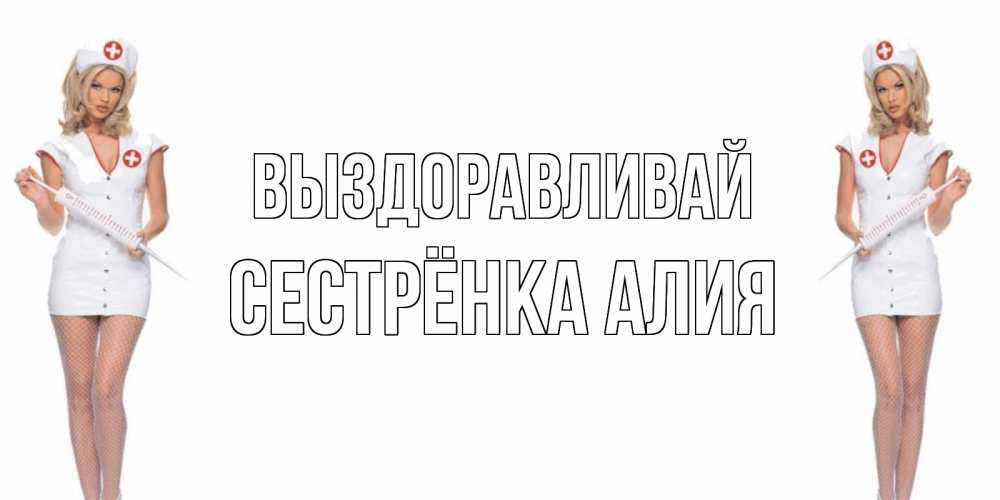 Открытка на каждый день с именем, Сестрёнка-Алия Выздоравливай открытки с медсестрой Прикольная открытка с пожеланием онлайн скачать бесплатно 