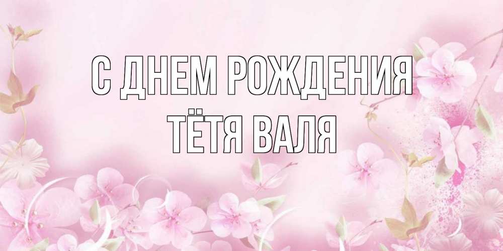 Открытка на каждый день с именем, Тётя-Валя С днем рождения нежные цветы Прикольная открытка с пожеланием онлайн скачать бесплатно 