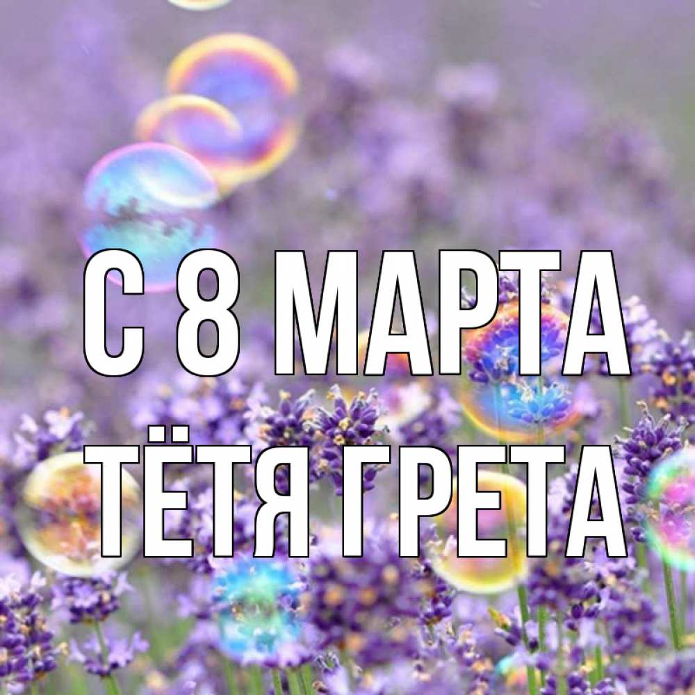 Открытка на каждый день с именем, Тётя-Грета С 8 МАРТА цветы Прикольная открытка с пожеланием онлайн скачать бесплатно 