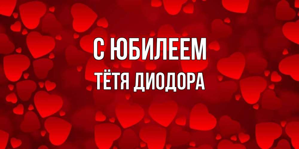 Открытка на каждый день с именем, Тётя-Диодора С юбилеем прекрасные сердечки на открытке с красным фоном Прикольная открытка с пожеланием онлайн скачать бесплатно 