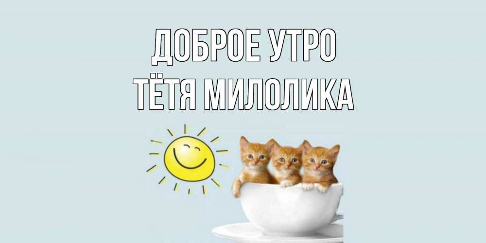 Открытка на каждый день с именем, Тётя-Милолика Доброе утро котята Прикольная открытка с пожеланием онлайн скачать бесплатно 