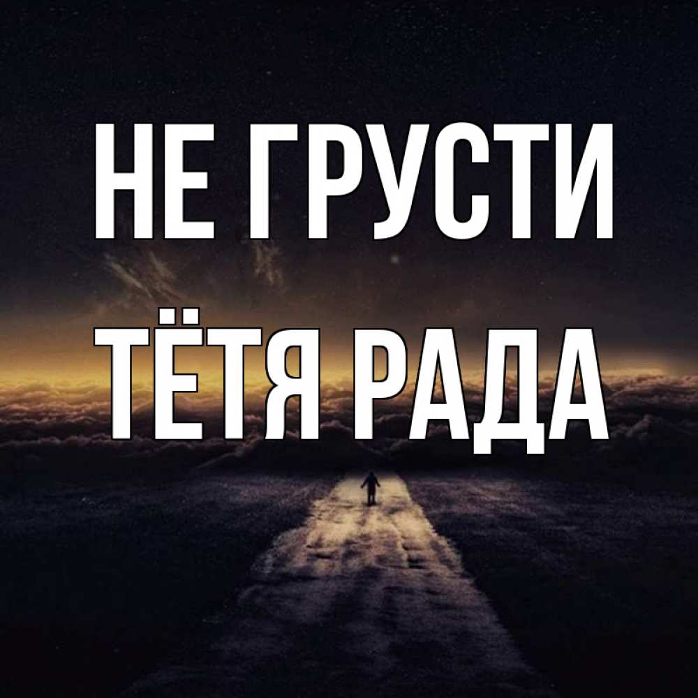 Открытка на каждый день с именем, Тётя-Рада Не грусти дорога в никуда Прикольная открытка с пожеланием онлайн скачать бесплатно 