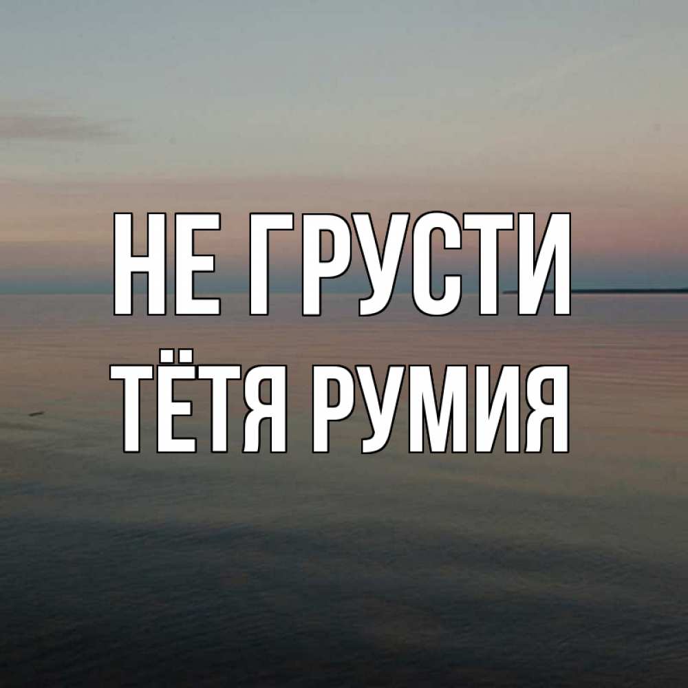 Открытка на каждый день с именем, Тётя-Румия Не грусти водная гладь Прикольная открытка с пожеланием онлайн скачать бесплатно 